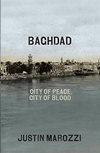 Baghdad: City of Peace, City of Blood by Justin Marozzi