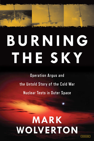Burning the Sky: Operation Argus and the Untold Story of the Cold War Nuclear Tests in Outer Space by Mark Wolverton