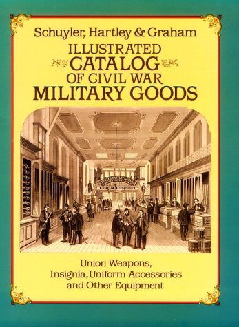Illustrated Catalog of Civil War Military Goods: Union Weapons, Insignia, Uniform Accessories and Other Equipment by Schuyler, Hartley & Graham