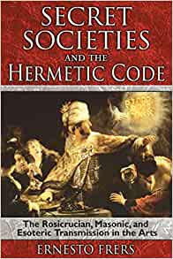 Secret Societies and the Hermetic Code: The Rosicrucian, Masonic and Esoteric Transmission in the Arts by Ernesto Frers