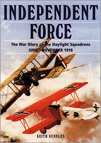 Independent Force: The War Diary of the Daylight Bomber Squadrons of the Independent Air Force 6 June - 11 November 1918 by Keith Rennles