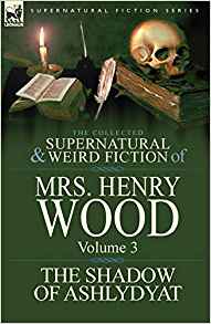 The Collected Supernatural and Weird Fiction of Mrs Henry Wood: Volume 3-'The Shadow of Ashlydyat' by Mrs. Henry Wood