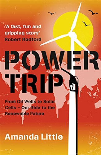 Power Trip: From Oil Wells to Solar Cells – Our Ride to the Renewable Future by Amanda Little