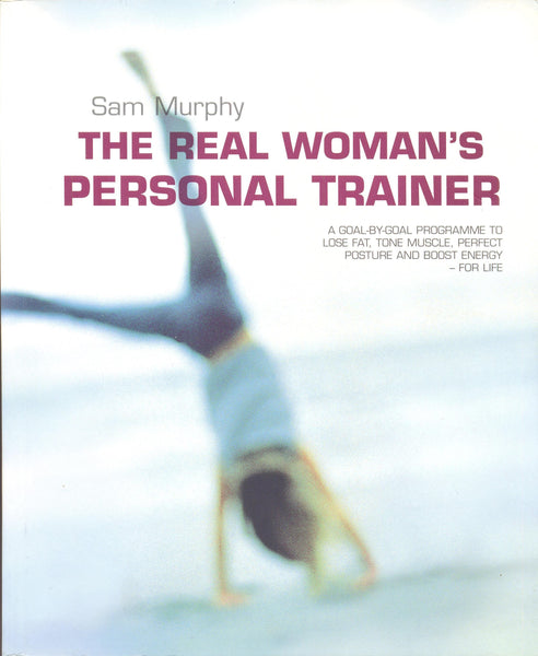 The Real Woman's Personal Trainer: A Goal by Goal Programme to Lose Fat, Tone Muscle, Perfect Posture and Boost Energy - For Life by Sam Murphy