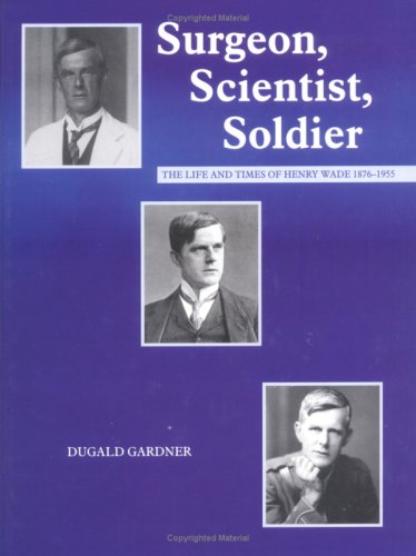 Surgeon, Scientist, Soldier: The Life and Times of Henry Wade 1876-1955 by Dugald Gardner