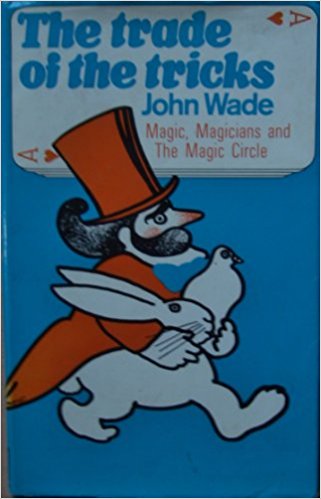 The Trade of the Tricks: Magic, Magicians and The Magic Circle by John Wade